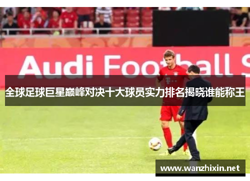 全球足球巨星巅峰对决十大球员实力排名揭晓谁能称王