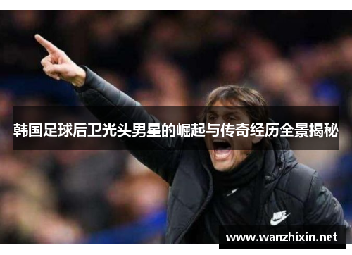 韩国足球后卫光头男星的崛起与传奇经历全景揭秘