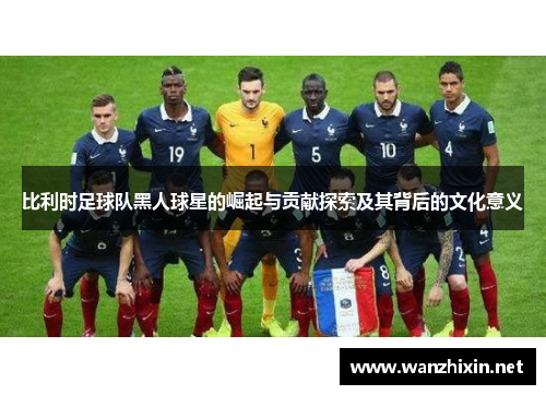 比利时足球队黑人球星的崛起与贡献探索及其背后的文化意义