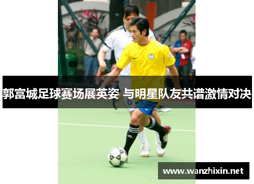 郭富城足球赛场展英姿 与明星队友共谱激情对决